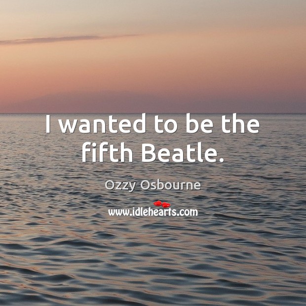 I wanted to be the fifth Beatle. Ozzy Osbourne Picture Quote
