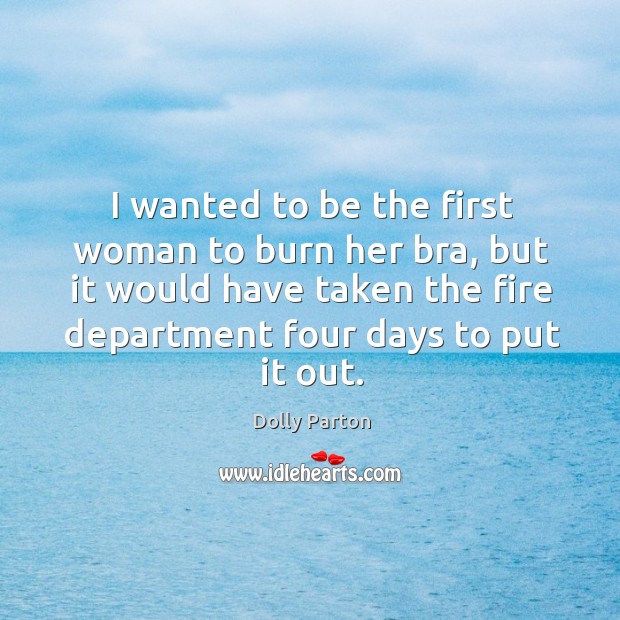 I wanted to be the first woman to burn her bra, but it would have taken the fire department four days to put it out. Dolly Parton Picture Quote