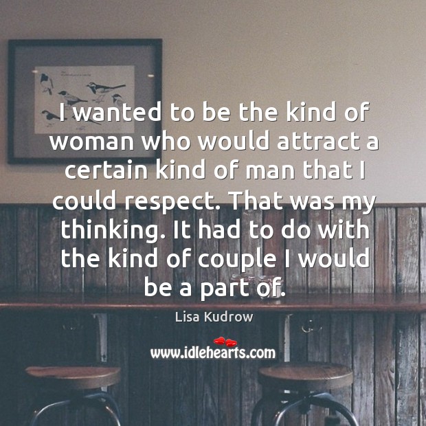 I wanted to be the kind of woman who would attract a certain kind of man that I could respect. Lisa Kudrow Picture Quote
