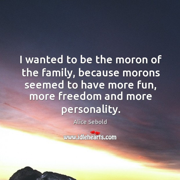 I wanted to be the moron of the family, because morons seemed Alice Sebold Picture Quote