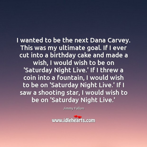 I wanted to be the next Dana Carvey. This was my ultimate Jimmy Fallon Picture Quote