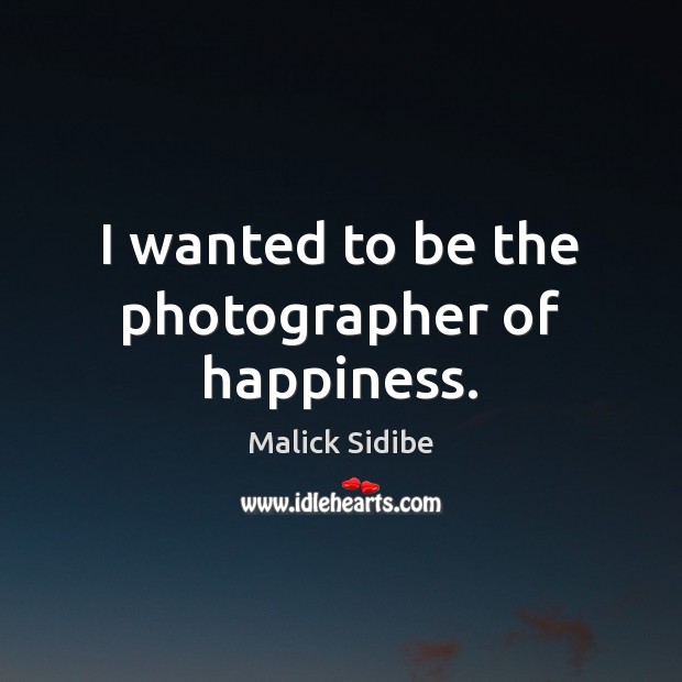 I wanted to be the photographer of happiness. Malick Sidibe Picture Quote