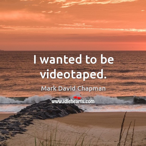 I wanted to be videotaped. Mark David Chapman Picture Quote