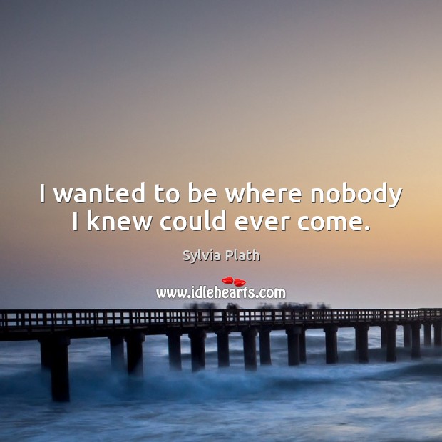 I wanted to be where nobody I knew could ever come. Image