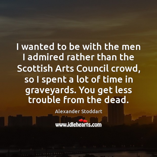 I wanted to be with the men I admired rather than the Alexander Stoddart Picture Quote