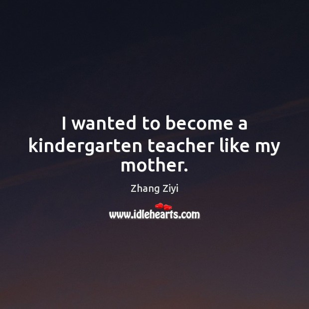 I wanted to become a kindergarten teacher like my mother. Zhang Ziyi Picture Quote