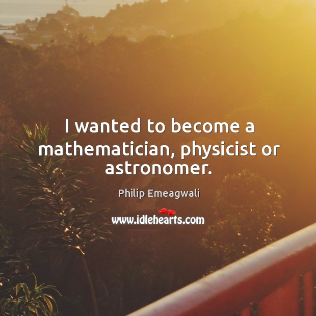 I wanted to become a mathematician, physicist or astronomer. Philip Emeagwali Picture Quote