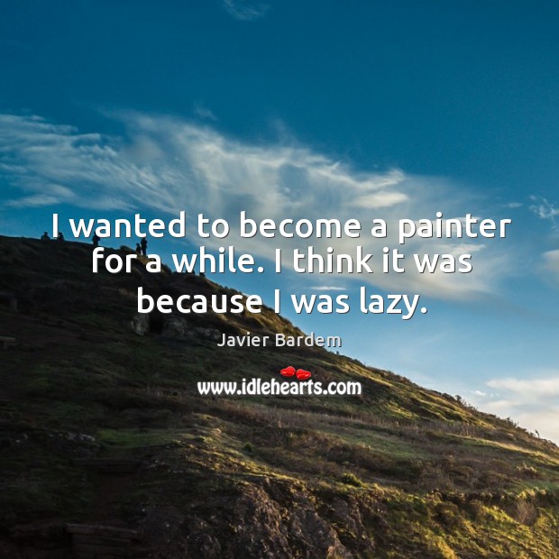I wanted to become a painter for a while. I think it was because I was lazy. Javier Bardem Picture Quote