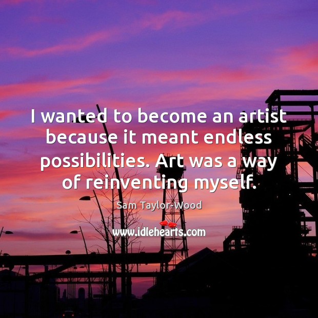 I wanted to become an artist because it meant endless possibilities. Art Sam Taylor-Wood Picture Quote