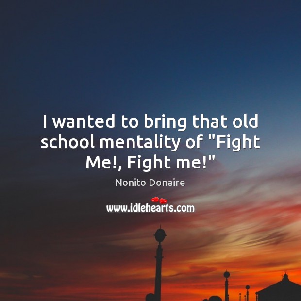 I wanted to bring that old school mentality of “Fight Me!, Fight me!” Nonito Donaire Picture Quote