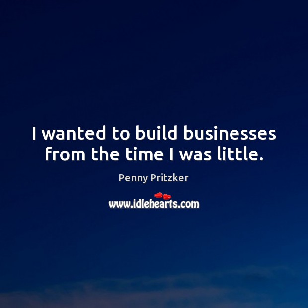 I wanted to build businesses from the time I was little. Penny Pritzker Picture Quote