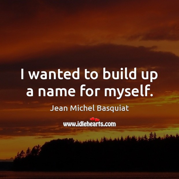 I wanted to build up a name for myself. Jean Michel Basquiat Picture Quote