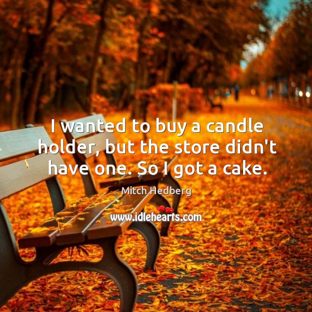 I wanted to buy a candle holder, but the store didn’t have one. So I got a cake. Mitch Hedberg Picture Quote