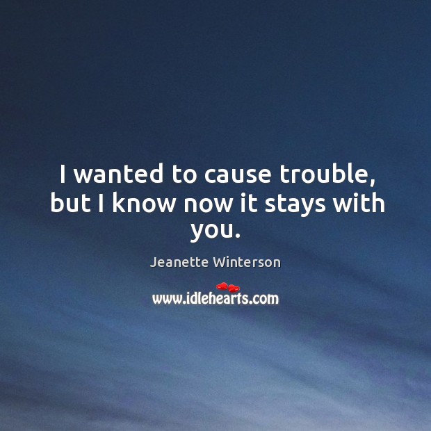 I wanted to cause trouble, but I know now it stays with you. Jeanette Winterson Picture Quote