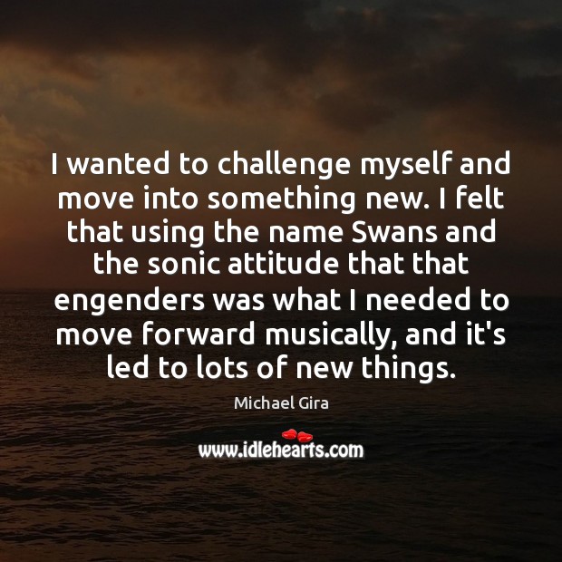 I wanted to challenge myself and move into something new. I felt Michael Gira Picture Quote