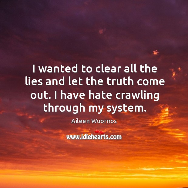 I wanted to clear all the lies and let the truth come out. I have hate crawling through my system. Aileen Wuornos Picture Quote