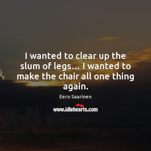 I wanted to clear up the slum of legs… I wanted to make the chair all one thing again. Eero Saarinen Picture Quote