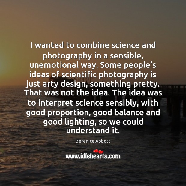 I wanted to combine science and photography in a sensible, unemotional way. Berenice Abbott Picture Quote