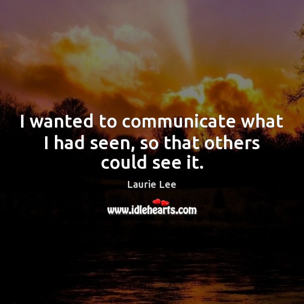 I wanted to communicate what I had seen, so that others could see it. Laurie Lee Picture Quote