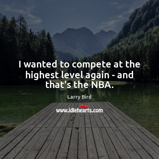 I wanted to compete at the highest level again – and that’s the NBA. Larry Bird Picture Quote