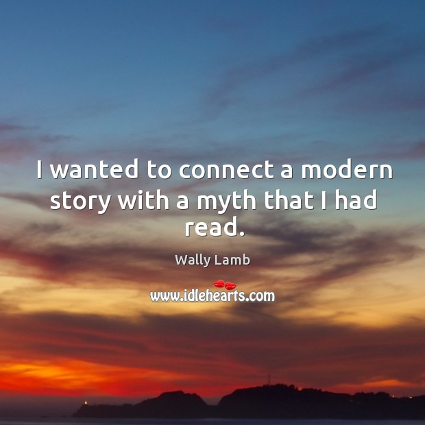 I wanted to connect a modern story with a myth that I had read. Wally Lamb Picture Quote