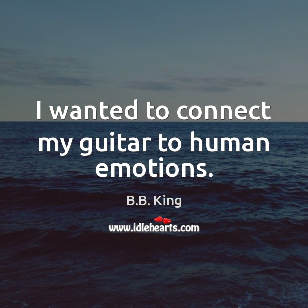 I wanted to connect my guitar to human emotions. B.B. King Picture Quote