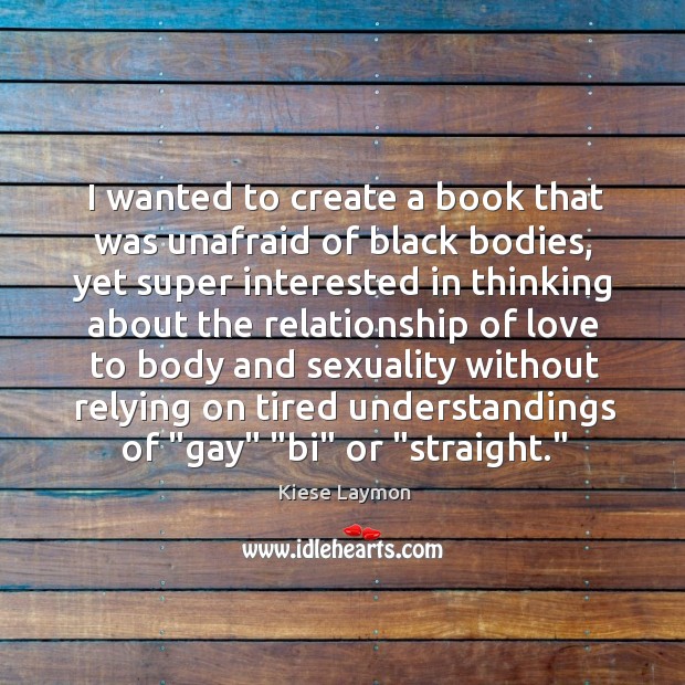 I wanted to create a book that was unafraid of black bodies, Kiese Laymon Picture Quote
