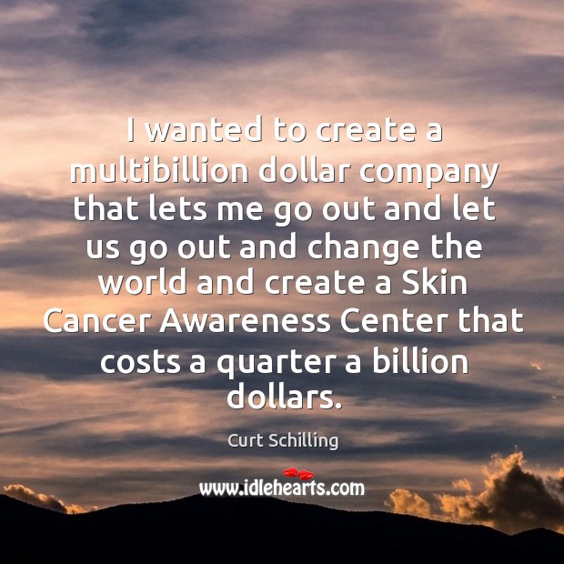 I wanted to create a multibillion dollar company that lets me go out and let us go out and change Curt Schilling Picture Quote