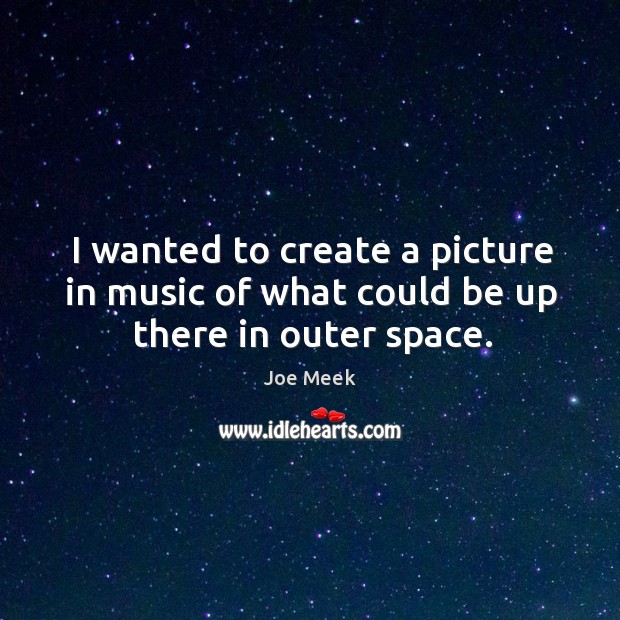 I wanted to create a picture in music of what could be up there in outer space. Joe Meek Picture Quote