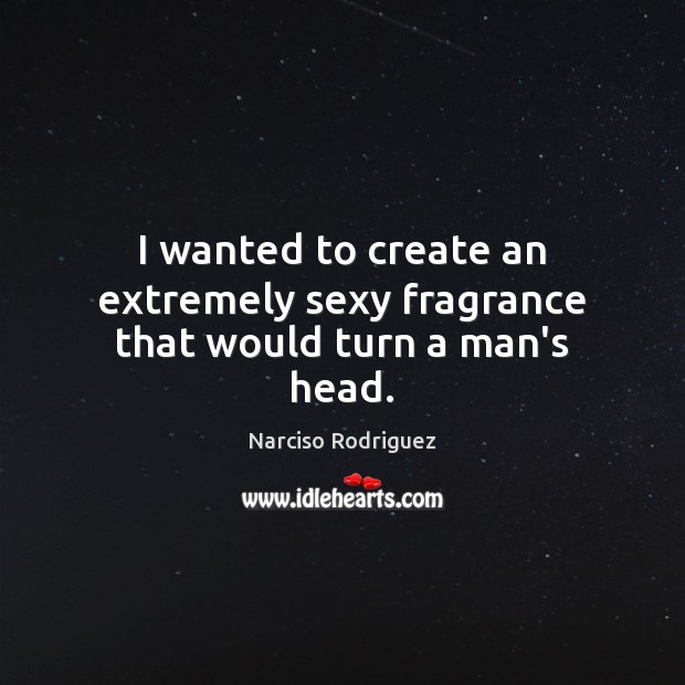 I wanted to create an extremely sexy fragrance that would turn a man’s head. Narciso Rodriguez Picture Quote