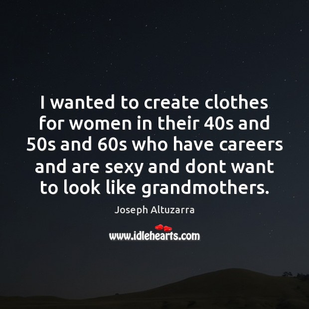 I wanted to create clothes for women in their 40s and 50s Joseph Altuzarra Picture Quote