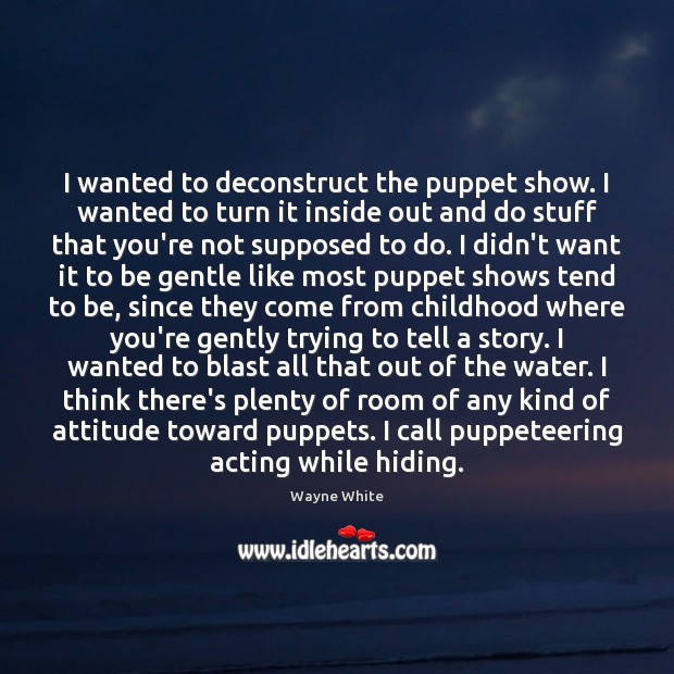 I wanted to deconstruct the puppet show. I wanted to turn it Wayne White Picture Quote