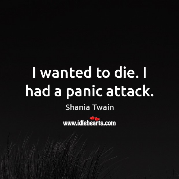 I wanted to die. I had a panic attack. Shania Twain Picture Quote