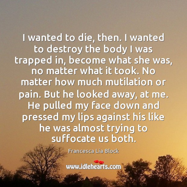 I wanted to die, then. I wanted to destroy the body I Francesca Lia Block Picture Quote