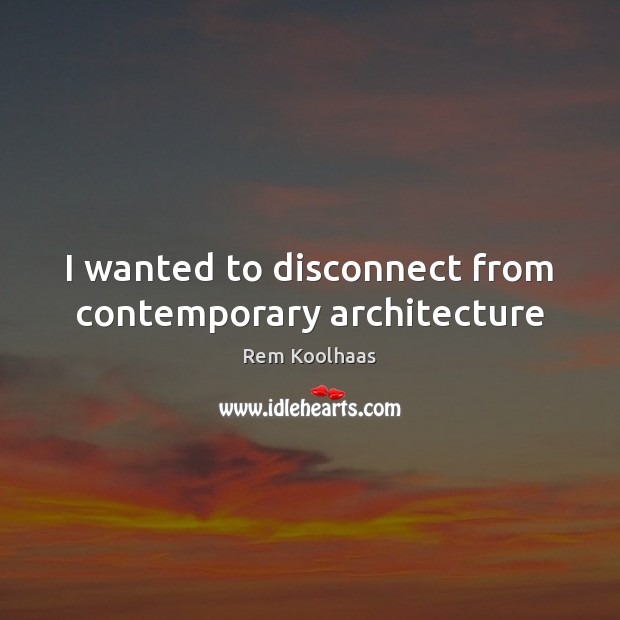 I wanted to disconnect from contemporary architecture Rem Koolhaas Picture Quote