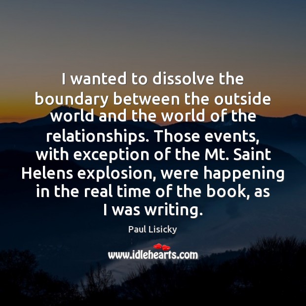 I wanted to dissolve the boundary between the outside world and the Paul Lisicky Picture Quote
