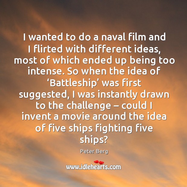 I wanted to do a naval film and I flirted with different ideas, most of which ended up being too intense. Peter Berg Picture Quote