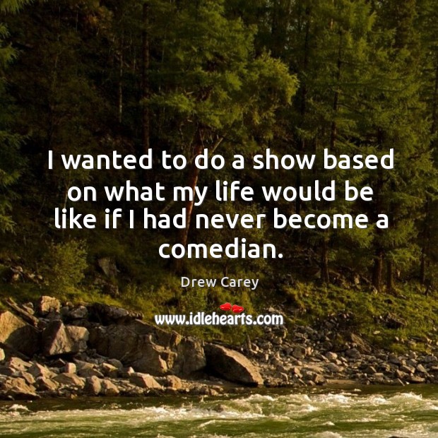 I wanted to do a show based on what my life would be like if I had never become a comedian. Image