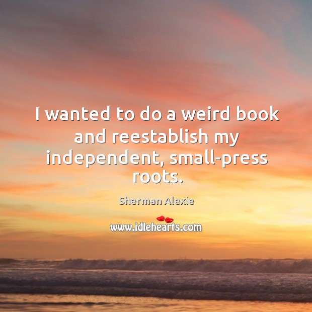 I wanted to do a weird book and reestablish my independent, small-press roots. Sherman Alexie Picture Quote