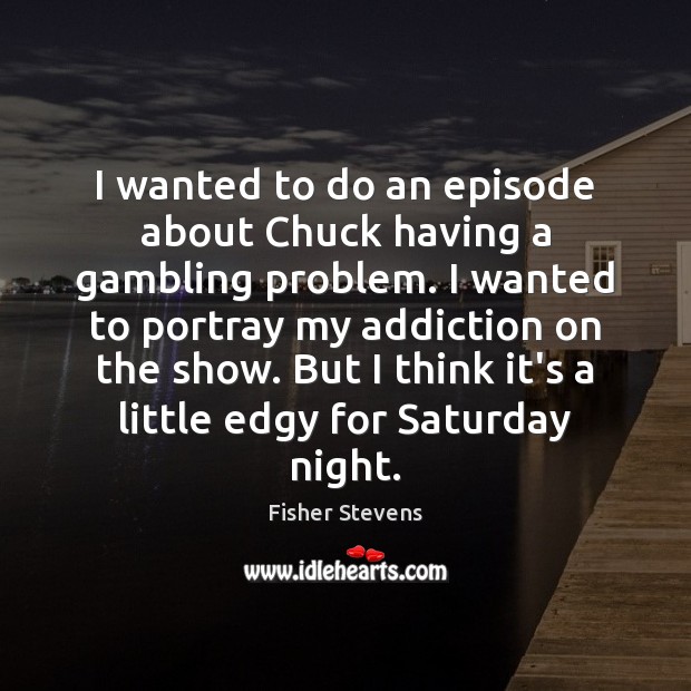 I wanted to do an episode about Chuck having a gambling problem. Fisher Stevens Picture Quote