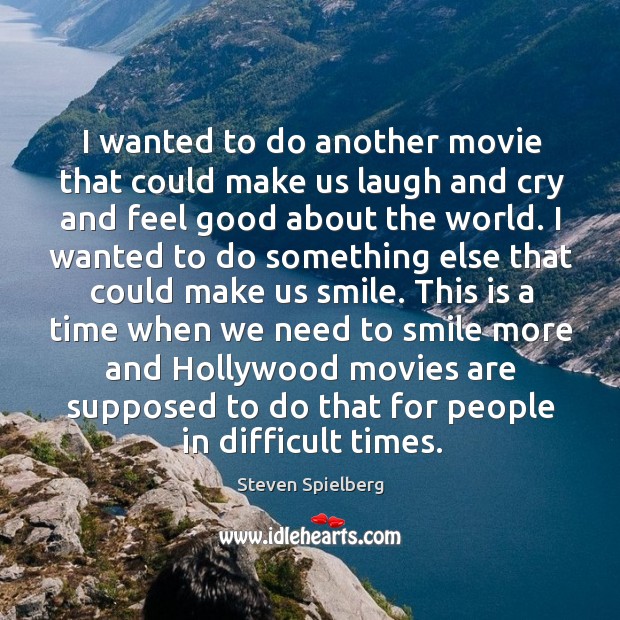 I wanted to do another movie that could make us laugh and cry and feel good about the world. Steven Spielberg Picture Quote