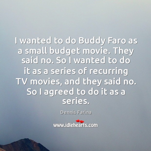 I wanted to do buddy faro as a small budget movie. They said no. Image