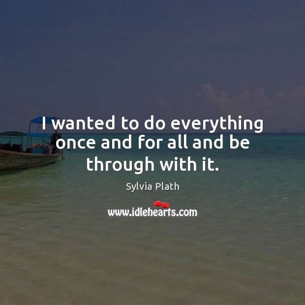 I wanted to do everything once and for all and be through with it. Sylvia Plath Picture Quote