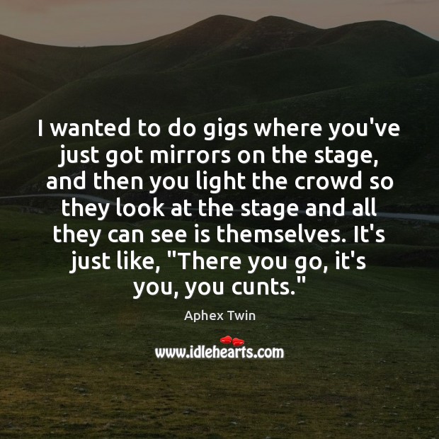 I wanted to do gigs where you’ve just got mirrors on the Image