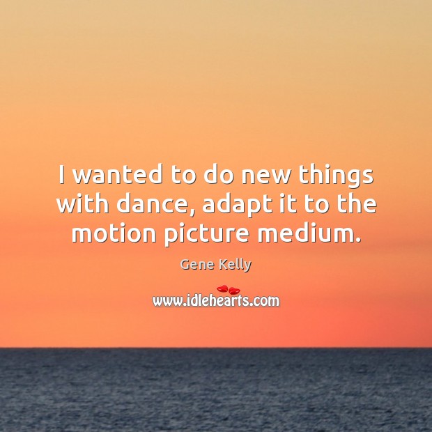 I wanted to do new things with dance, adapt it to the motion picture medium. Gene Kelly Picture Quote