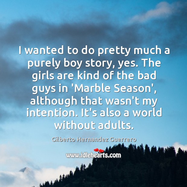 I wanted to do pretty much a purely boy story, yes. The Gilberto Hernandez Guerrero Picture Quote