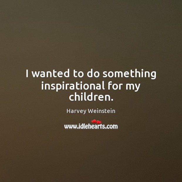 I wanted to do something inspirational for my children. Harvey Weinstein Picture Quote