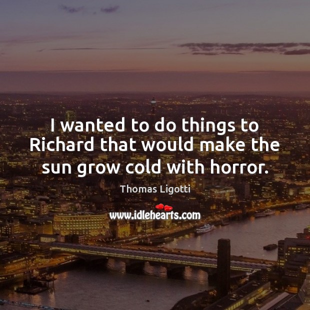 I wanted to do things to Richard that would make the sun grow cold with horror. Thomas Ligotti Picture Quote