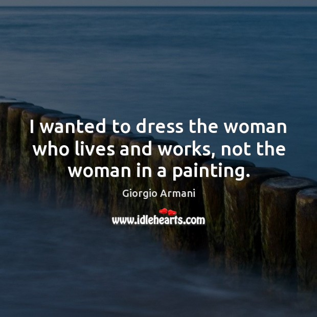 I wanted to dress the woman who lives and works, not the woman in a painting. Giorgio Armani Picture Quote