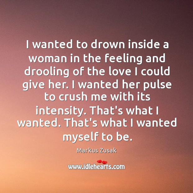 I wanted to drown inside a woman in the feeling and drooling Markus Zusak Picture Quote